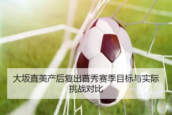 大坂直美产后复出首秀赛季目标与实际挑战对比
